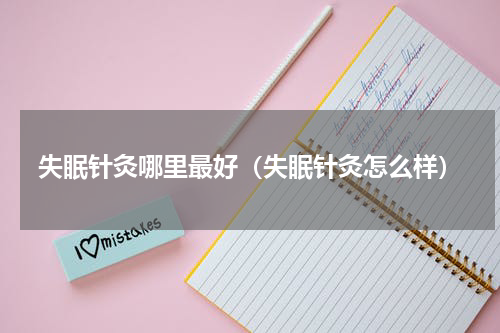 失眠针灸哪里最好（失眠针灸怎么样）