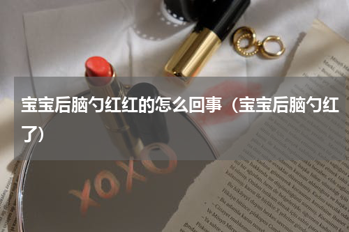 宝宝后脑勺红红的怎么回事（宝宝后脑勺红了）