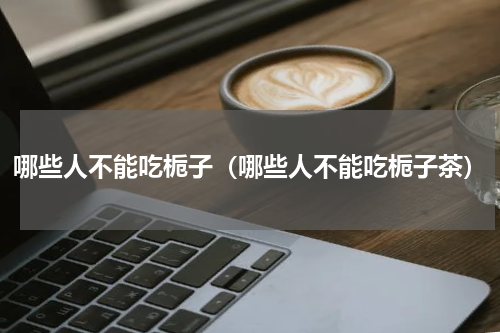 哪些人不能吃栀子（哪些人不能吃栀子茶）