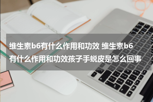 维生素b6有什么作用和功效 维生素b6有什么作用和功效孩子手蜕皮是怎么回事