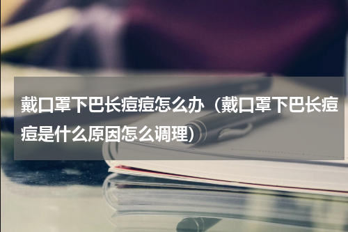 戴口罩下巴长痘痘怎么办（戴口罩下巴长痘痘是什么原因怎么调理）