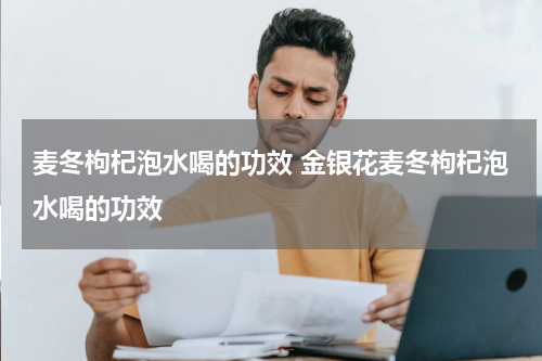麦冬枸杞泡水喝的功效 金银花麦冬枸杞泡水喝的功效