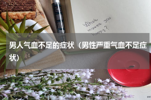 男人气血不足的症状（男性严重气血不足症状）