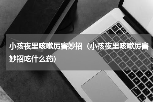 小孩夜里咳嗽厉害妙招（小孩夜里咳嗽厉害妙招吃什么药）