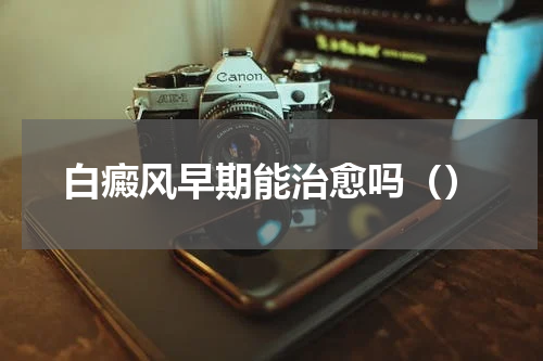 白癜风早期能治愈吗（）
