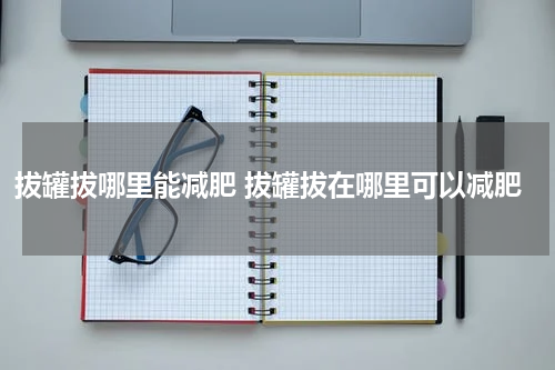 拔罐拔哪里能减肥 拔罐拔在哪里可以减肥