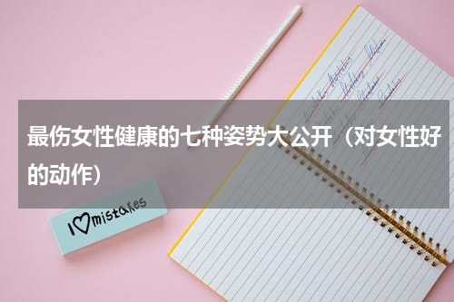 最伤女性健康的七种姿势大公开（对女性好的动作）