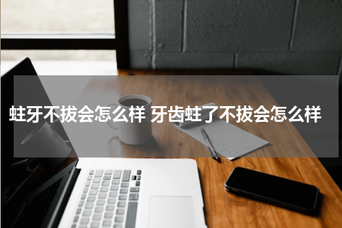 蛀牙不拔会怎么样 牙齿蛀了不拔会怎么样