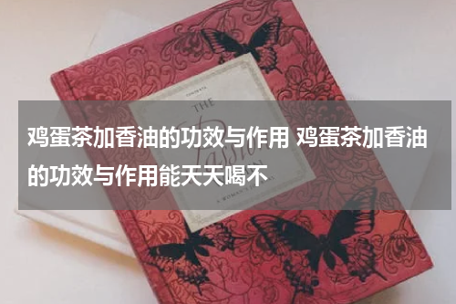 鸡蛋茶加香油的功效与作用 鸡蛋茶加香油的功效与作用能天天喝不