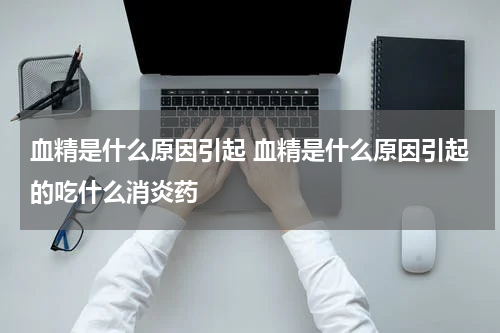 血精是什么原因引起 血精是什么原因引起的吃什么消炎药