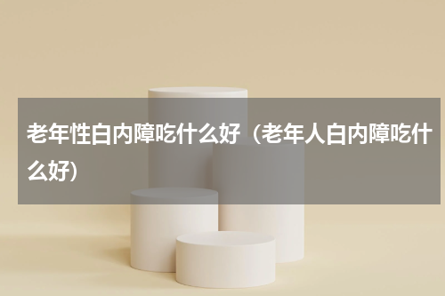 老年性白内障吃什么好（老年人白内障吃什么好）
