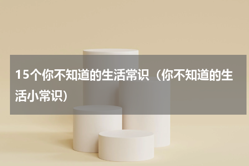 15个你不知道的生活常识（你不知道的生活小常识）
