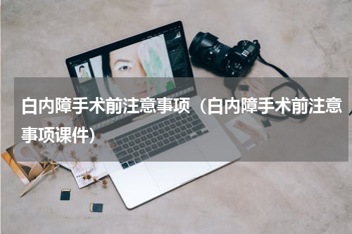 白内障手术前注意事项（白内障手术前注意事项课件）