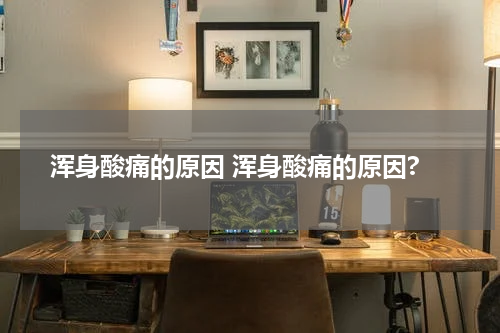 浑身酸痛的原因 浑身酸痛的原因?