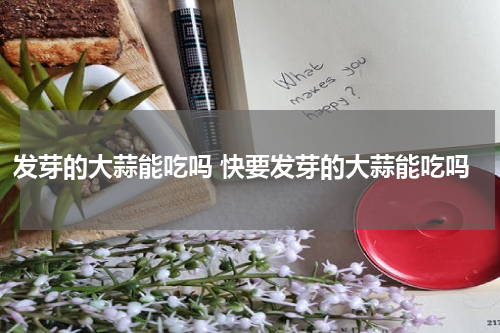 发芽的大蒜能吃吗 快要发芽的大蒜能吃吗