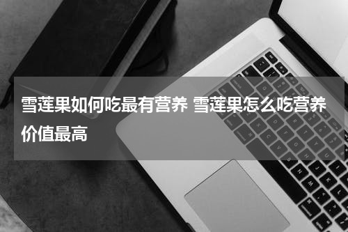 雪莲果如何吃最有营养 雪莲果怎么吃营养价值最高