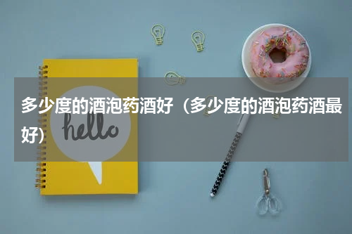 多少度的酒泡药酒好（多少度的酒泡药酒最好）