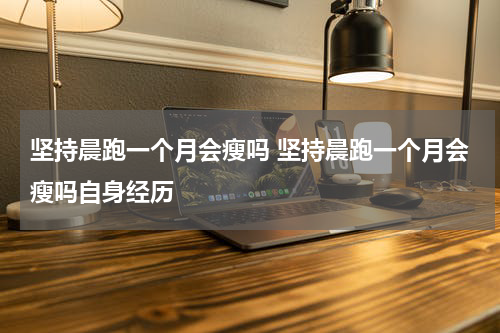 坚持晨跑一个月会瘦吗 坚持晨跑一个月会瘦吗自身经历