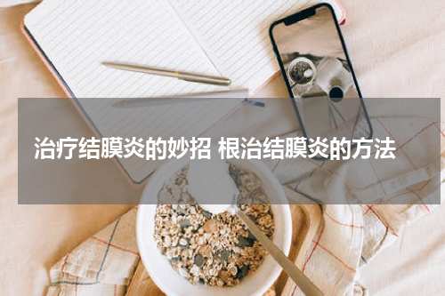 治疗结膜炎的妙招 根治结膜炎的方法