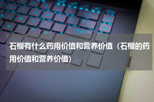石榴有什么药用价值和营养价值（石榴的药用价值和营养价值）