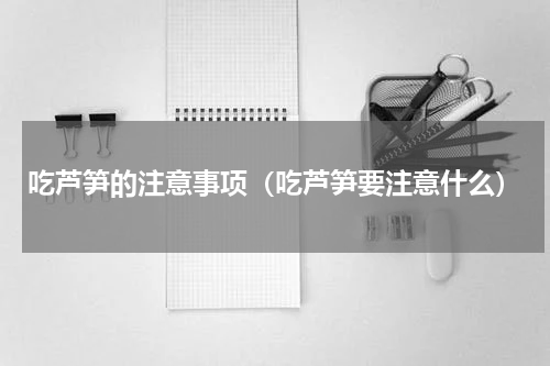 吃芦笋的注意事项（吃芦笋要注意什么）
