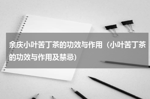 余庆小叶苦丁茶的功效与作用（小叶苦丁茶的功效与作用及禁忌）