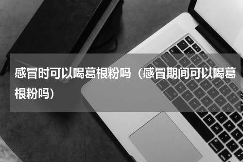 感冒时可以喝葛根粉吗（感冒期间可以喝葛根粉吗）