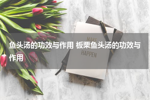 鱼头汤的功效与作用 板栗鱼头汤的功效与作用