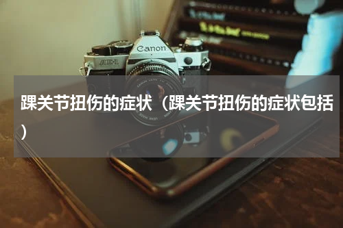 踝关节扭伤的症状（踝关节扭伤的症状包括）