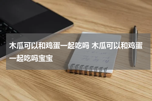 木瓜可以和鸡蛋一起吃吗 木瓜可以和鸡蛋一起吃吗宝宝