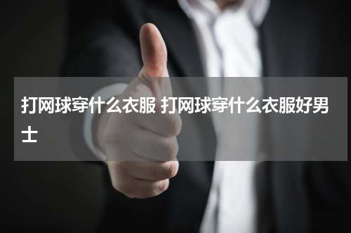 打网球穿什么衣服 打网球穿什么衣服好男士
