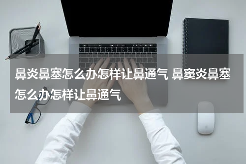 鼻炎鼻塞怎么办怎样让鼻通气 鼻窦炎鼻塞怎么办怎样让鼻通气