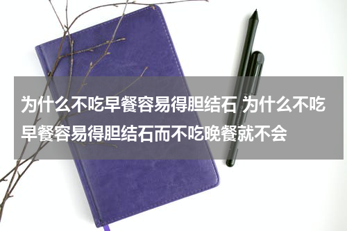 为什么不吃早餐容易得胆结石 为什么不吃早餐容易得胆结石而不吃晚餐就不会