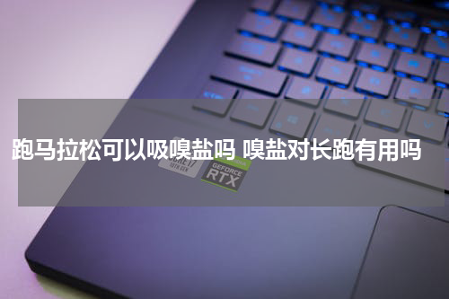 跑马拉松可以吸嗅盐吗 嗅盐对长跑有用吗