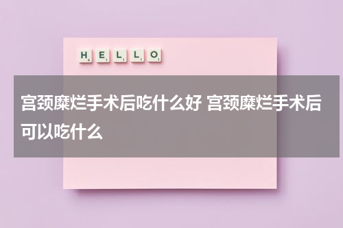 宫颈糜烂手术后吃什么好 宫颈糜烂手术后可以吃什么