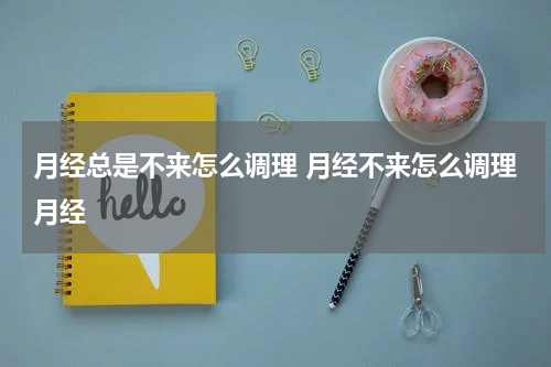 月经总是不来怎么调理 月经不来怎么调理月经