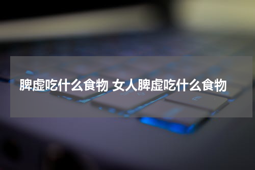 脾虚吃什么食物 女人脾虚吃什么食物