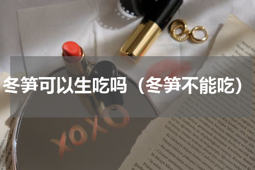 冬笋可以生吃吗（冬笋不能吃）