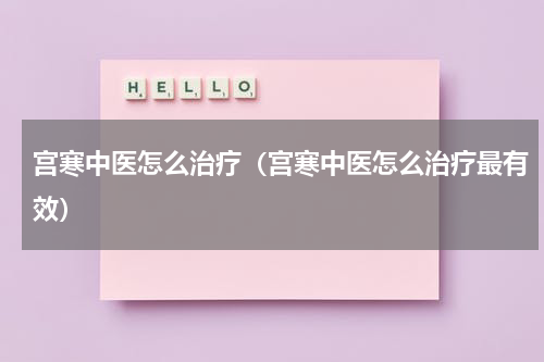 宫寒中医怎么治疗（宫寒中医怎么治疗最有效）