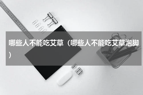 哪些人不能吃艾草（哪些人不能吃艾草泡脚）