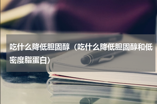 吃什么降低胆固醇（吃什么降低胆固醇和低密度脂蛋白）