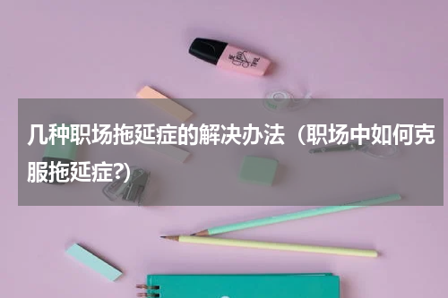 几种职场拖延症的解决办法（职场中如何克服拖延症?）