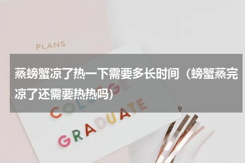 蒸螃蟹凉了热一下需要多长时间（螃蟹蒸完凉了还需要热热吗）