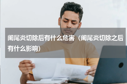 阑尾炎切除后有什么危害（阑尾炎切除之后有什么影响）