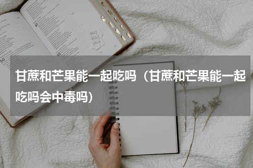 甘蔗和芒果能一起吃吗（甘蔗和芒果能一起吃吗会中毒吗）