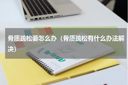 骨质疏松要怎么办（骨质疏松有什么办法解决）