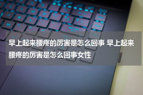 早上起来腰疼的厉害是怎么回事 早上起来腰疼的厉害是怎么回事女性