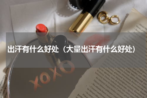 出汗有什么好处（大量出汗有什么好处）