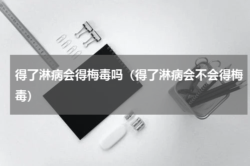 得了淋病会得梅毒吗（得了淋病会不会得梅毒）