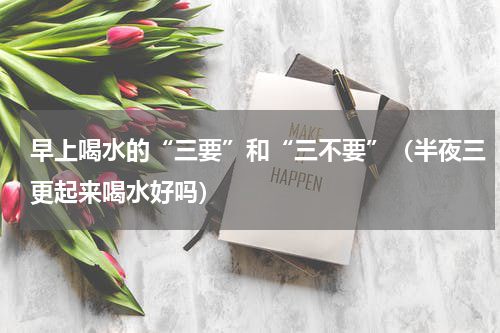 早上喝水的“三要”和“三不要”（半夜三更起来喝水好吗）